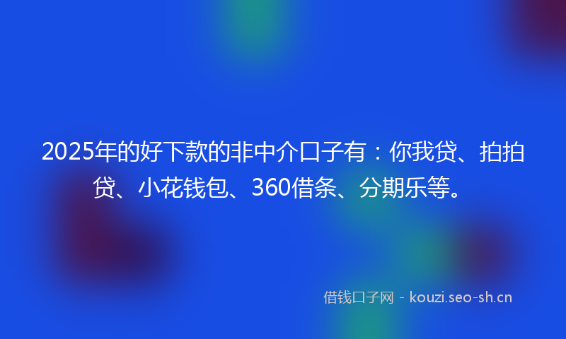2025年的好下款的非中介口子有：你我贷、拍拍贷、小花钱包、360借条、分期乐等。