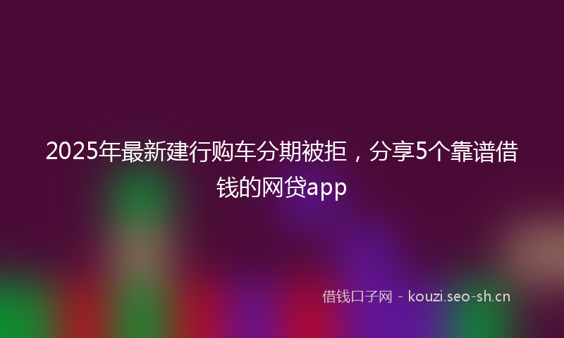 2025年最新建行购车分期被拒，分享5个靠谱借钱的网贷app