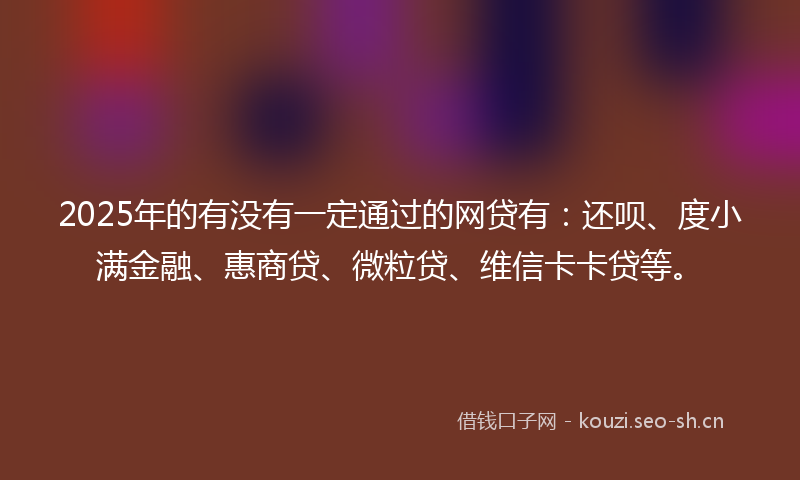 2025年的有没有一定通过的网贷有：还呗、度小满金融、惠商贷、微粒贷、维信卡卡贷等。