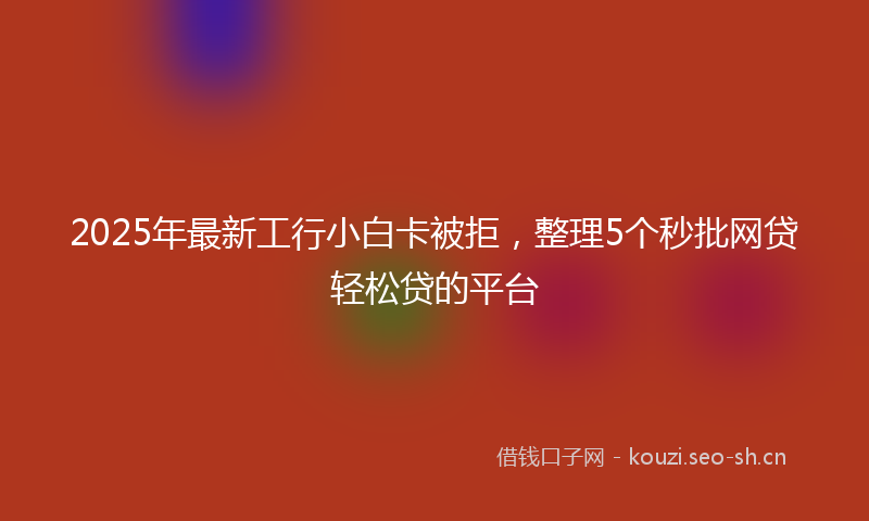 2025年最新工行小白卡被拒，整理5个秒批网贷轻松贷的平台