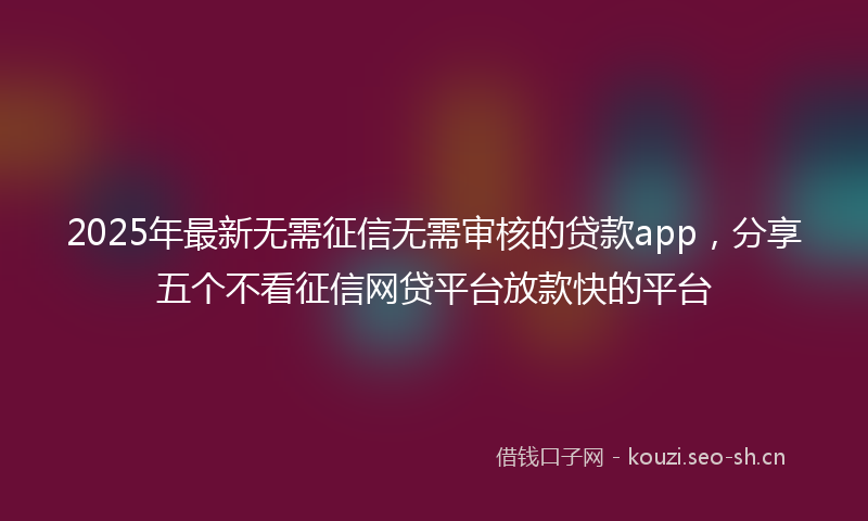 2025年最新无需征信无需审核的贷款app，分享五个不看征信网贷平台放款快的平台