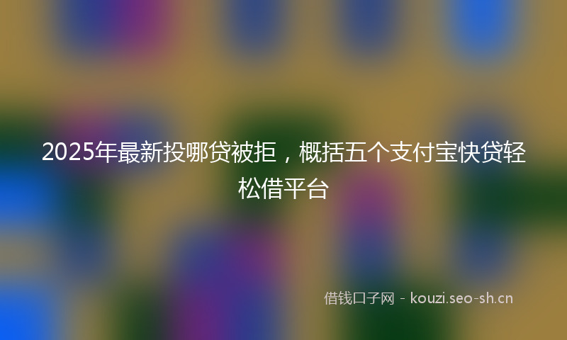 2025年最新投哪贷被拒，概括五个支付宝快贷轻松借平台