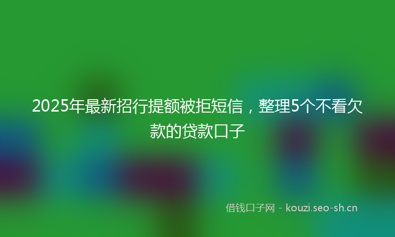 2025年最新招行提额被拒短信，整理5个不看欠款的贷款口子