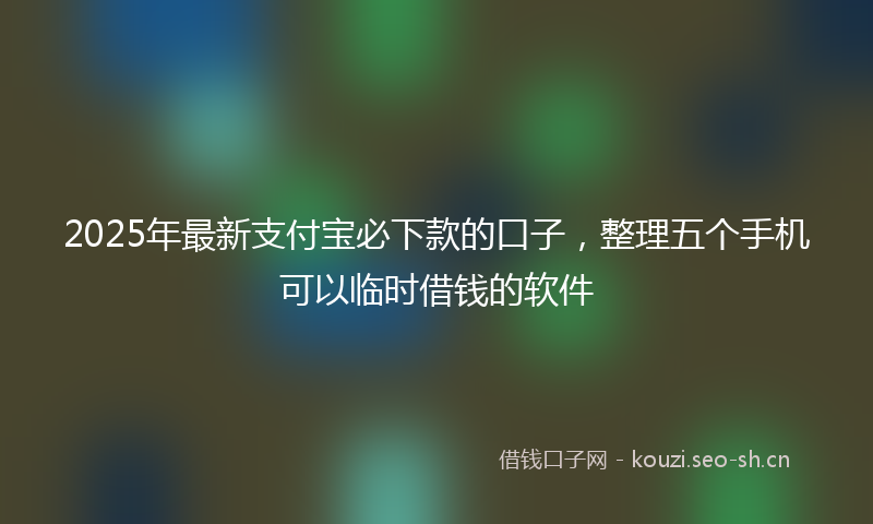 2025年最新支付宝必下款的口子，整理五个手机可以临时借钱的软件