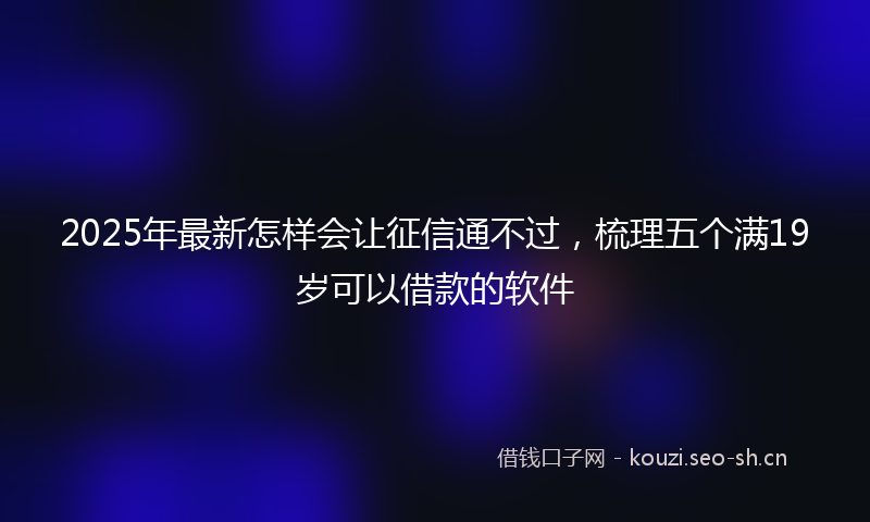2025年最新怎样会让征信通不过，梳理五个满19岁可以借款的软件