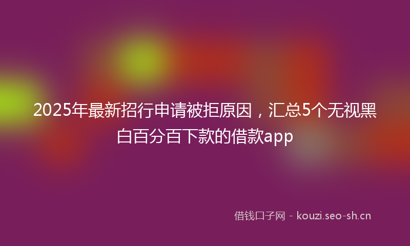 2025年最新招行申请被拒原因，汇总5个无视黑白百分百下款的借款app