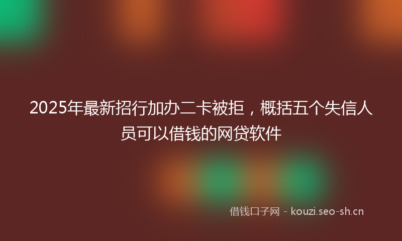 2025年最新招行加办二卡被拒，概括五个失信人员可以借钱的网贷软件
