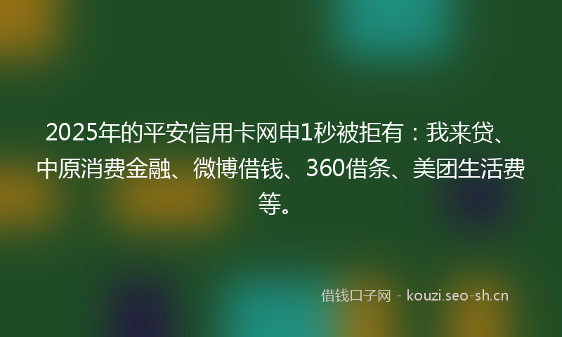 2025年的平安信用卡网申1秒被拒有：我来贷、中原消费金融、微博借钱、360借条、美团生活费等。