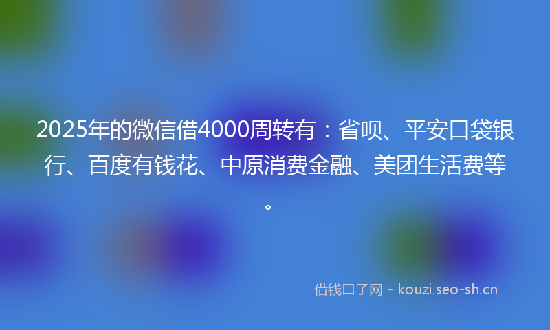 2025年的微信借4000周转有：省呗、平安口袋银行、百度有钱花、中原消费金融、美团生活费等。
