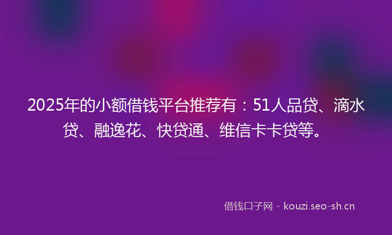 2025年的小额借钱平台推荐有：51人品贷、滴水贷、融逸花、快贷通、维信卡卡贷等。