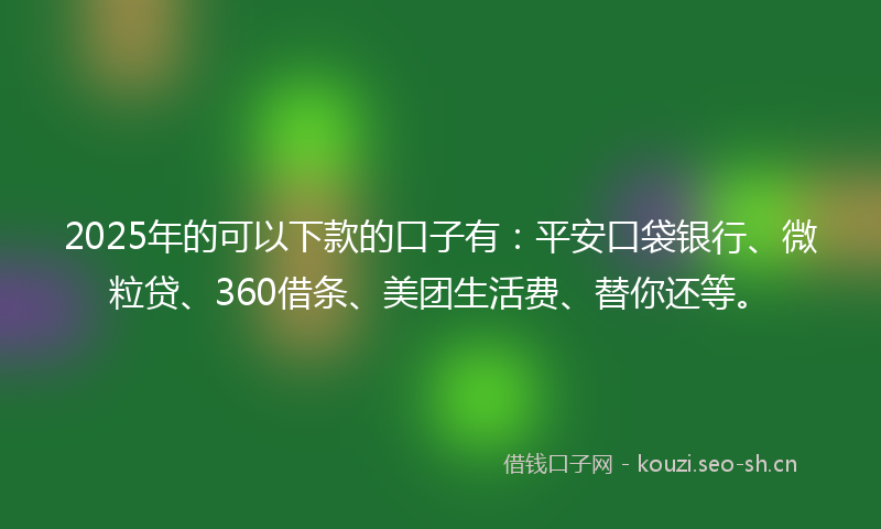 2025年的可以下款的口子有：平安口袋银行、微粒贷、360借条、美团生活费、替你还等。