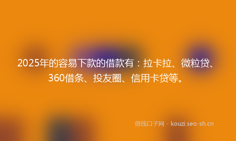 2025年的容易下款的借款有：拉卡拉、微粒贷、360借条、投友圈、信用卡贷等。