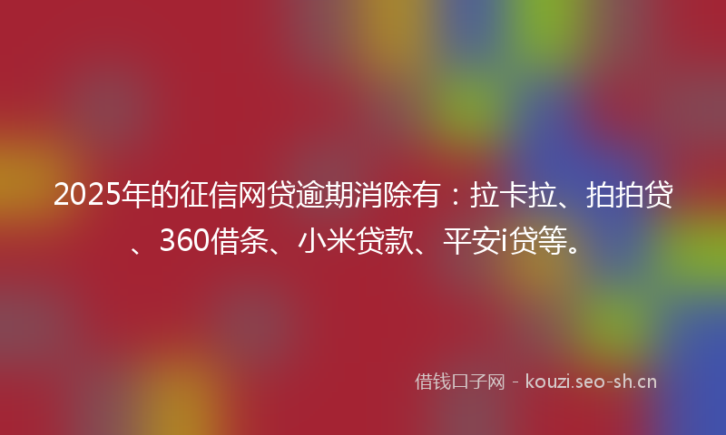 2025年的征信网贷逾期消除有：拉卡拉、拍拍贷、360借条、小米贷款、平安i贷等。