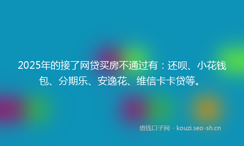 2025年的接了网贷买房不通过有:还呗、小花钱包、分期乐、安逸花、维信卡卡贷等。