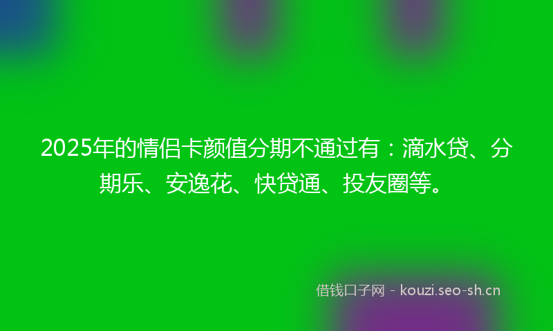 2025年的情侣卡颜值分期不通过有：滴水贷、分期乐、安逸花、快贷通、投友圈等。