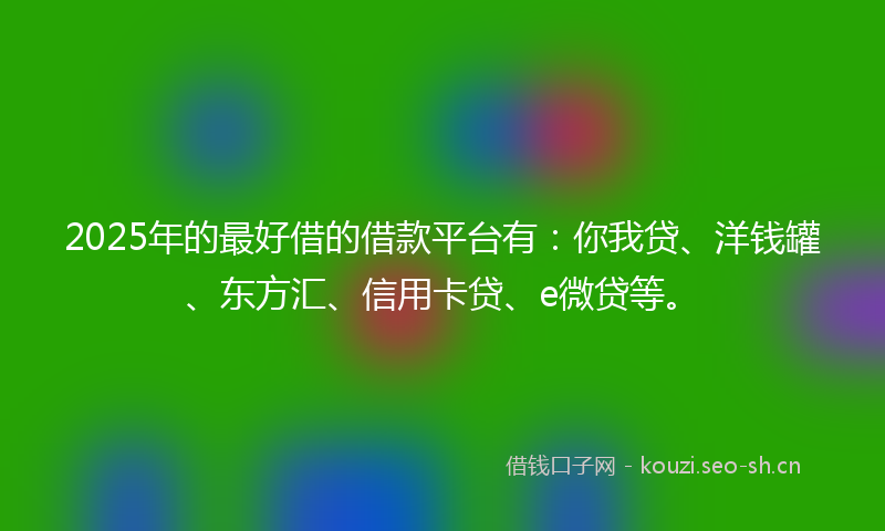 2025年的最好借的借款平台有：你我贷、洋钱罐、东方汇、信用卡贷、e微贷等。