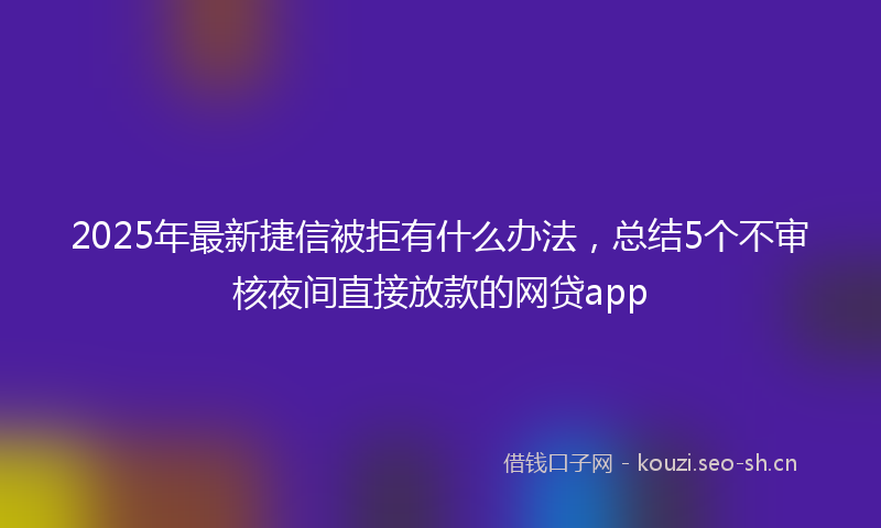 2025年最新捷信被拒有什么办法，总结5个不审核夜间直接放款的网贷app