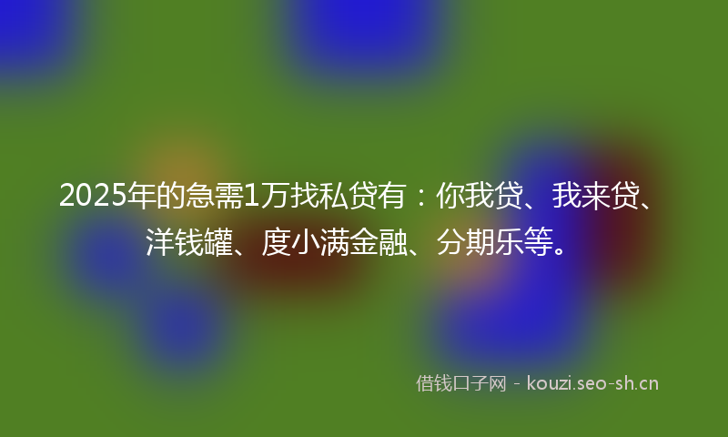 2025年的急需1万找私贷有：你我贷、我来贷、洋钱罐、度小满金融、分期乐等。