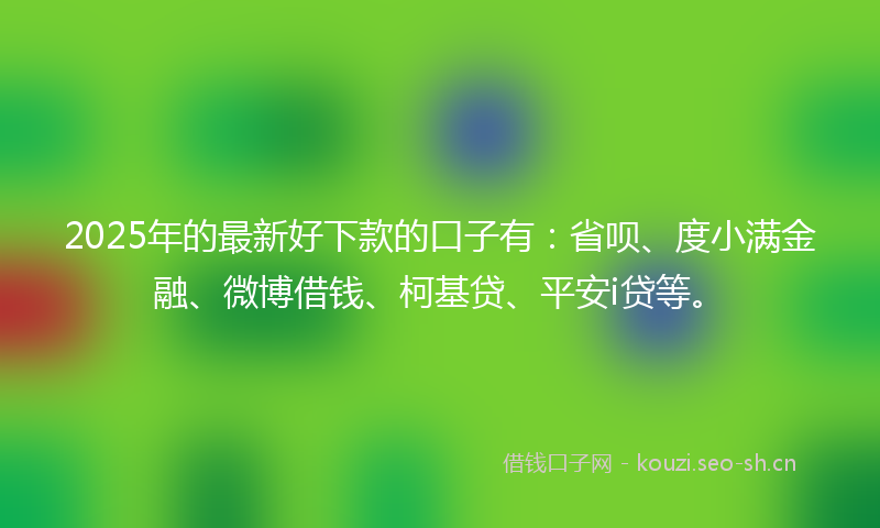 2025年的最新好下款的口子有：省呗、度小满金融、微博借钱、柯基贷、平安i贷等。