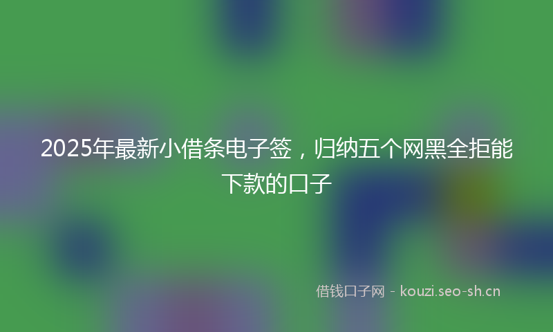 2025年最新小借条电子签，归纳五个网黑全拒能下款的口子