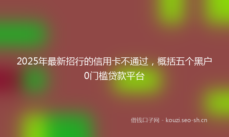 2025年最新招行的信用卡不通过，概括五个黑户0门槛贷款平台