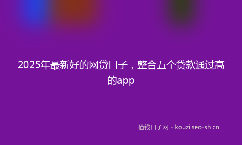 2025年最新好的网贷口子，整合五个贷款通过高的app