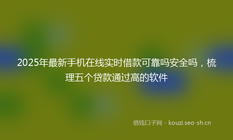 2025年最新手机在线实时借款可靠吗安全吗，梳理五个贷款通过高的软件