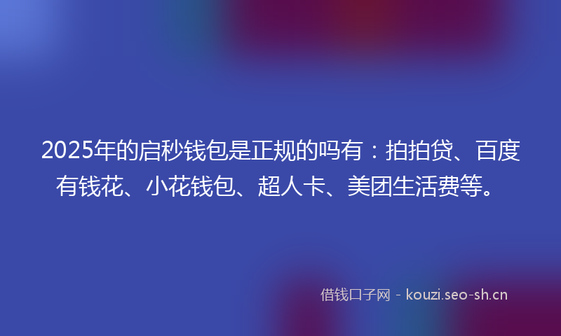 2025年的启秒钱包是正规的吗有：拍拍贷、百度有钱花、小花钱包、超人卡、美团生活费等。