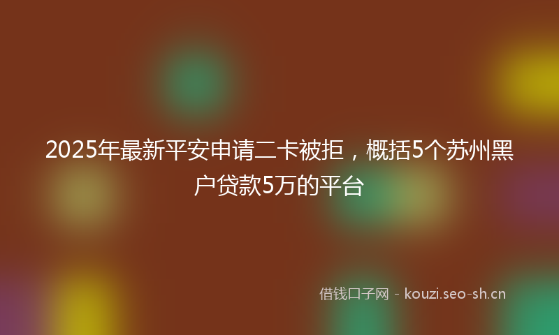 2025年最新平安申请二卡被拒，概括5个苏州黑户贷款5万的平台