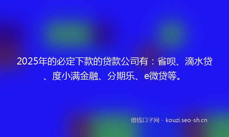 2025年的必定下款的贷款公司有：省呗、滴水贷、度小满金融、分期乐、e微贷等。
