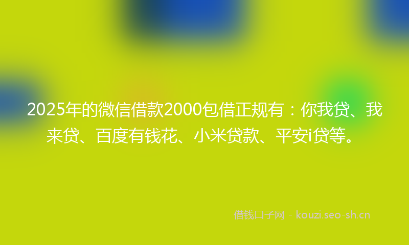 2025年的微信借款2000包借正规有：你我贷、我来贷、百度有钱花、小米贷款、平安i贷等。