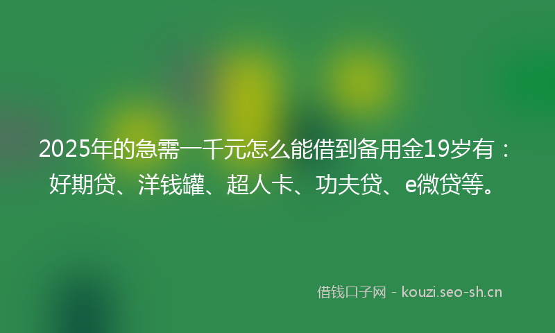 2025年的急需一千元怎么能借到备用金19岁有：好期贷、洋钱罐、超人卡、功夫贷、e微贷等。