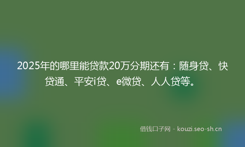 2025年的哪里能贷款20万分期还有：随身贷、快贷通、平安i贷、e微贷、人人贷等。