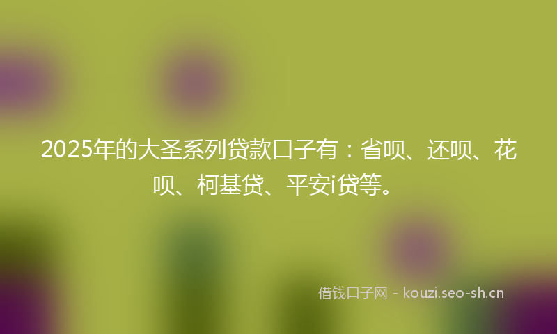 2025年的大圣系列贷款口子有：省呗、还呗、花呗、柯基贷、平安i贷等。