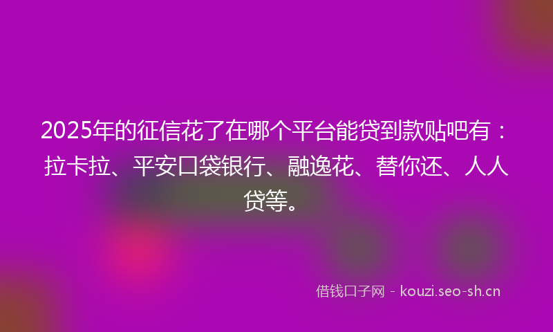 2025年的征信花了在哪个平台能贷到款贴吧有：拉卡拉、平安口袋银行、融逸花、替你还、人人贷等。