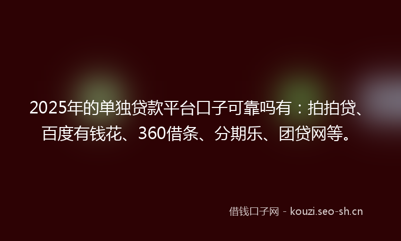 2025年的单独贷款平台口子可靠吗有：拍拍贷、百度有钱花、360借条、分期乐、团贷网等。