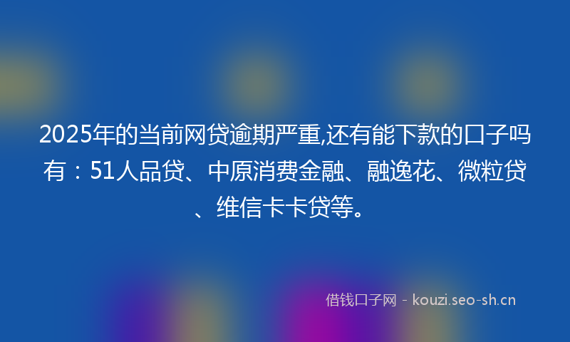 2025年的当前网贷逾期严重,还有能下款的口子吗有：51人品贷、中原消费金融、融逸花、微粒贷、维信卡卡贷等。