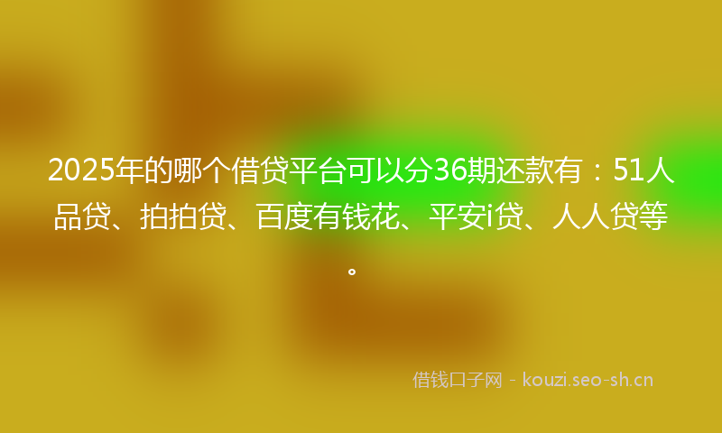 2025年的哪个借贷平台可以分36期还款有：51人品贷、拍拍贷、百度有钱花、平安i贷、人人贷等。