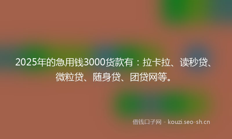 2025年的急用钱3000货款有：拉卡拉、读秒贷、微粒贷、随身贷、团贷网等。