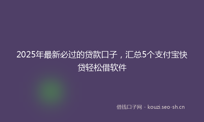 2025年最新必过的贷款口子，汇总5个支付宝快贷轻松借软件