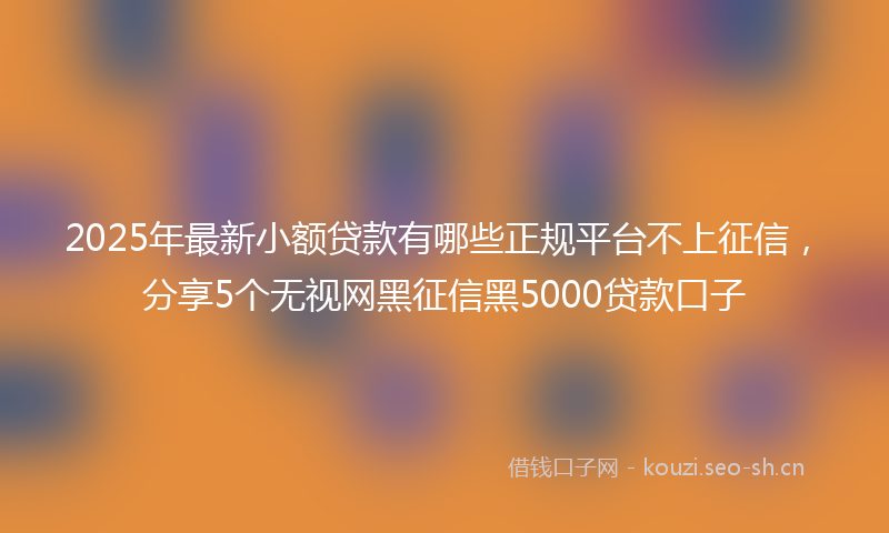 2025年最新小额贷款有哪些正规平台不上征信，分享5个无视网黑征信黑5000贷款口子