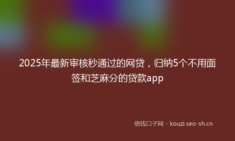 2025年最新审核秒通过的网贷，归纳5个不用面签和芝麻分的贷款app