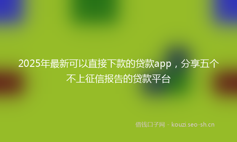 2025年最新可以直接下款的贷款app，分享五个不上征信报告的贷款平台