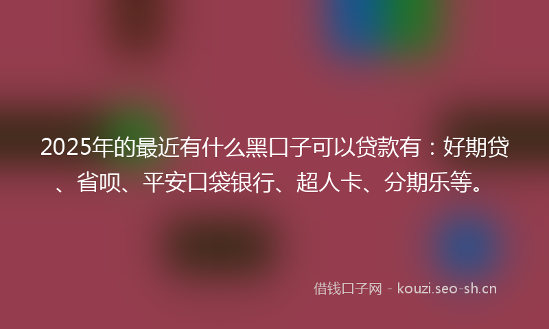 2025年的最近有什么黑口子可以贷款有：好期贷、省呗、平安口袋银行、超人卡、分期乐等。