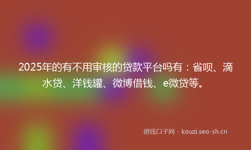 2025年的有不用审核的贷款平台吗有：省呗、滴水贷、洋钱罐、微博借钱、e微贷等。
