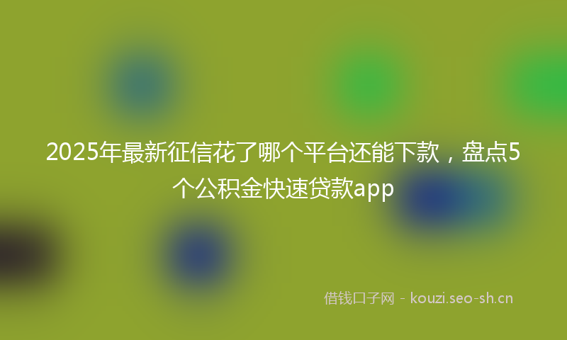 2025年最新征信花了哪个平台还能下款，盘点5个公积金快速贷款app