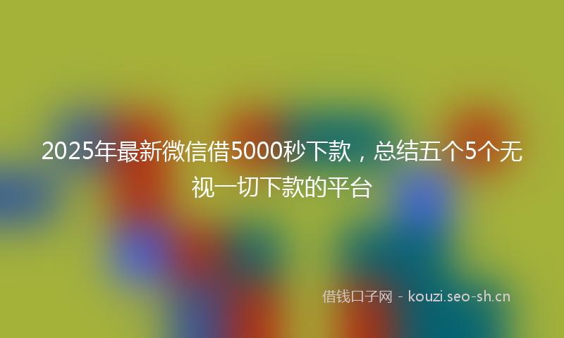 2025年最新微信借5000秒下款，总结五个5个无视一切下款的平台