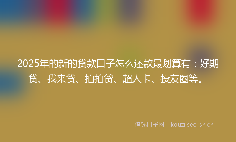 2025年的新的贷款口子怎么还款最划算有：好期贷、我来贷、拍拍贷、超人卡、投友圈等。