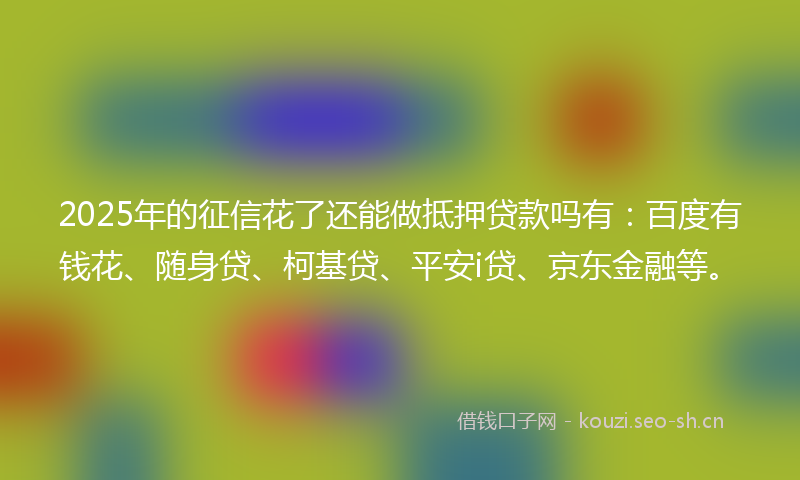 2025年的征信花了还能做抵押贷款吗有：百度有钱花、随身贷、柯基贷、平安i贷、京东金融等。