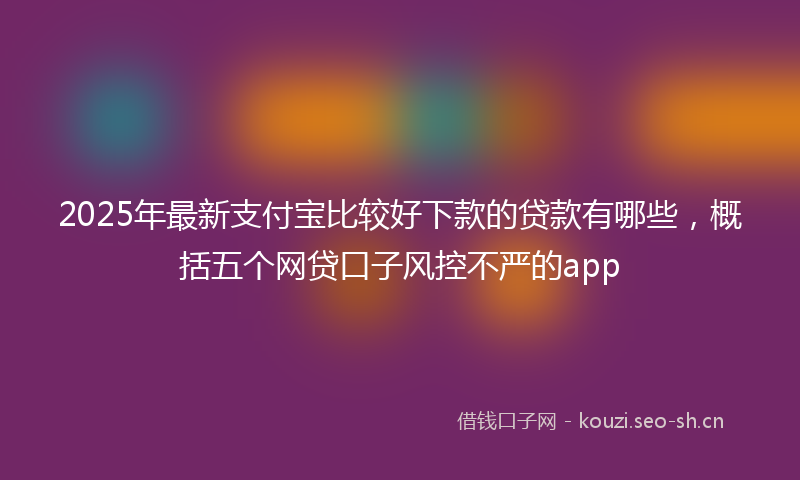 2025年最新支付宝比较好下款的贷款有哪些，概括五个网贷口子风控不严的app